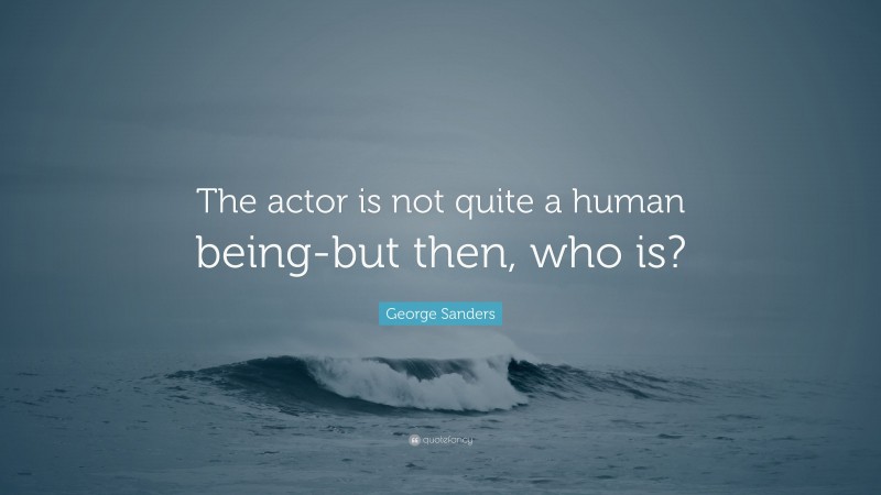 George Sanders Quote: “The actor is not quite a human being-but then, who is?”