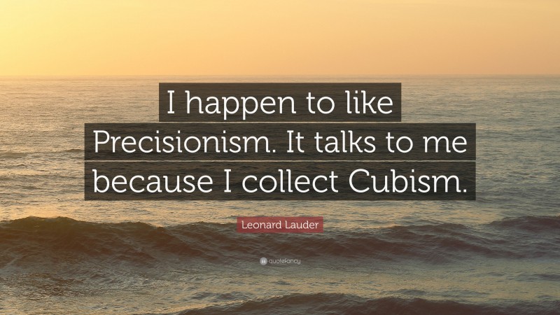 Leonard Lauder Quote: “I happen to like Precisionism. It talks to me because I collect Cubism.”