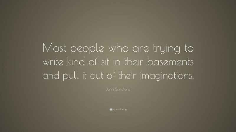 John Sandford Quote: “Most people who are trying to write kind of sit in their basements and pull it out of their imaginations.”