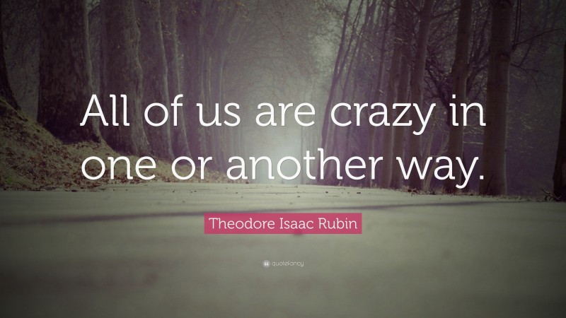 Theodore Isaac Rubin Quote: “All of us are crazy in one or another way.”