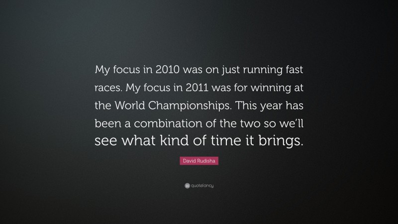 David Rudisha Quote: “My focus in 2010 was on just running fast races. My focus in 2011 was for winning at the World Championships. This year has been a combination of the two so we’ll see what kind of time it brings.”