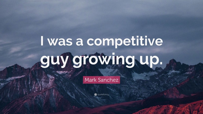 Mark Sanchez Quote: “I was a competitive guy growing up.”