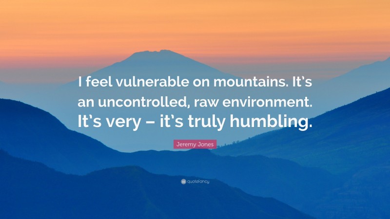 Jeremy Jones Quote: “I feel vulnerable on mountains. It’s an uncontrolled, raw environment. It’s very – it’s truly humbling.”