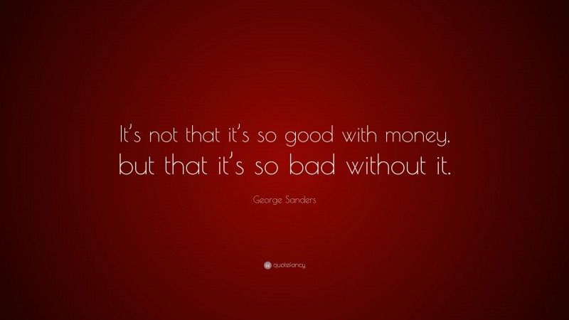 George Sanders Quote: “It’s not that it’s so good with money, but that it’s so bad without it.”
