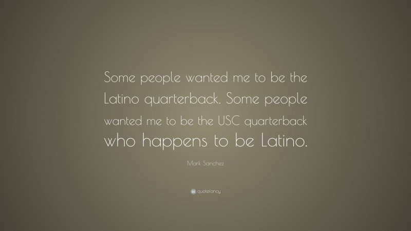 Mark Sanchez Quote: “Some people wanted me to be the Latino quarterback. Some people wanted me to be the USC quarterback who happens to be Latino.”