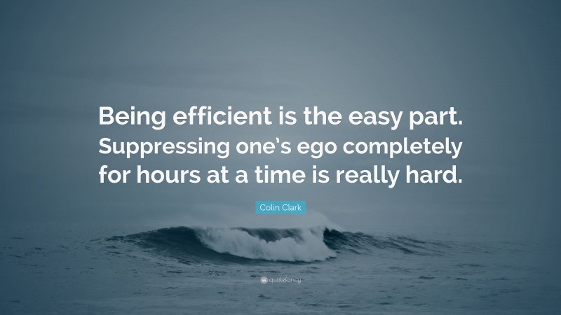 Colin Clark Quote: “Being efficient is the easy part. Suppressing one’s ego completely for hours at a time is really hard.”
