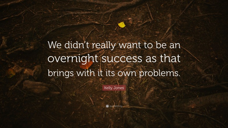 Kelly Jones Quote: “We didn’t really want to be an overnight success as that brings with it its own problems.”