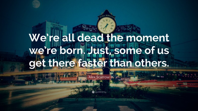 Alex Scarrow Quote: “We’re all dead the moment we’re born. Just, some of us get there faster than others.”