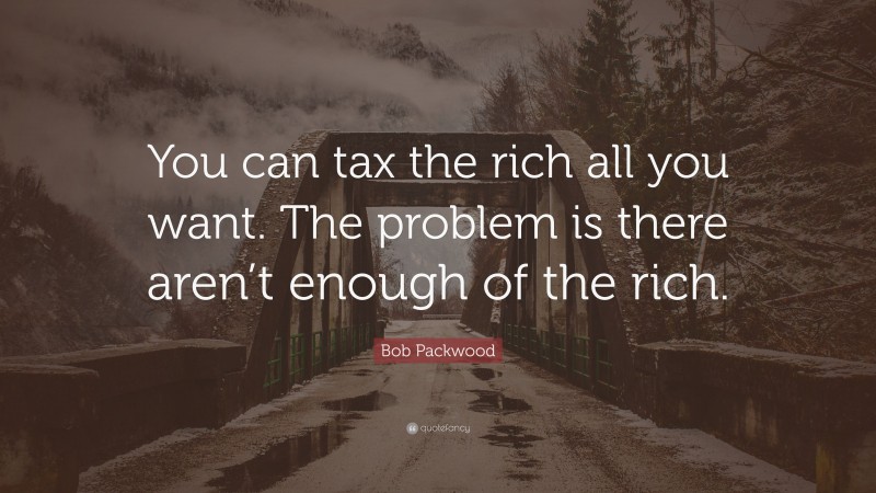 Bob Packwood Quote: “You can tax the rich all you want. The problem is there aren’t enough of the rich.”