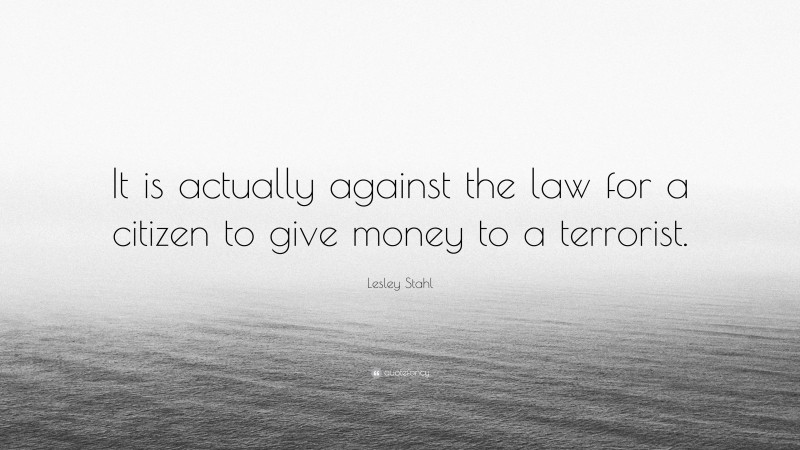 Lesley Stahl Quote: “It is actually against the law for a citizen to give money to a terrorist.”