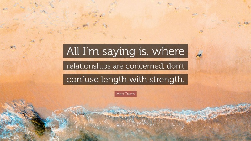 Matt Dunn Quote: “All I’m saying is, where relationships are concerned, don’t confuse length with strength.”