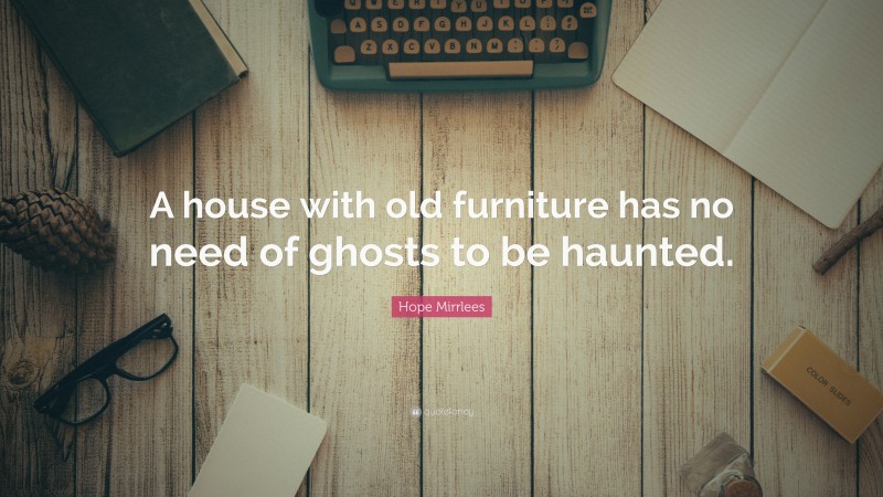 Hope Mirrlees Quote: “A house with old furniture has no need of ghosts to be haunted.”