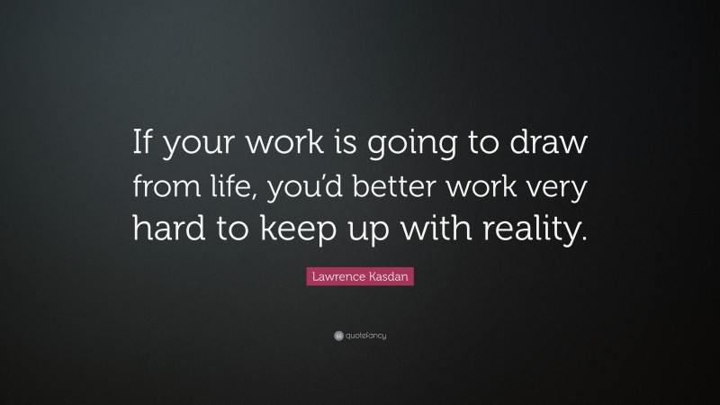 Lawrence Kasdan Quote: “If your work is going to draw from life, you’d better work very hard to keep up with reality.”