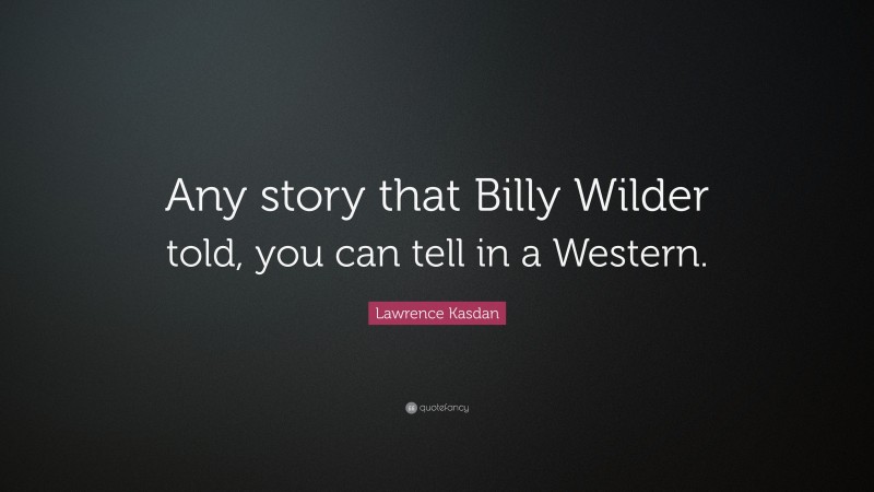Lawrence Kasdan Quote: “Any story that Billy Wilder told, you can tell in a Western.”