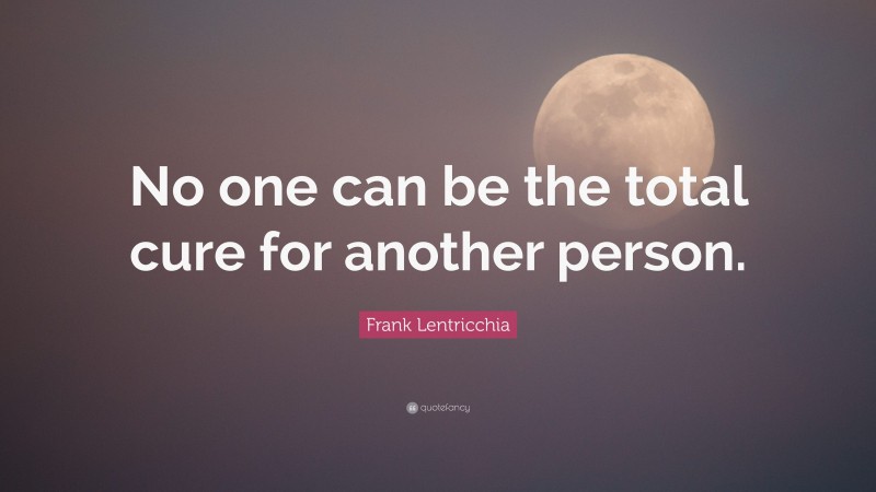 Frank Lentricchia Quote: “No one can be the total cure for another person.”