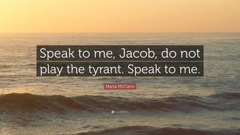 Maria McCann Quote: “Speak to me, Jacob, do not play the tyrant. Speak to me.”