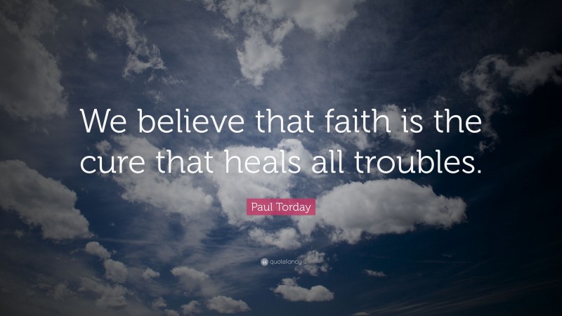 Paul Torday Quote: “We believe that faith is the cure that heals all troubles.”