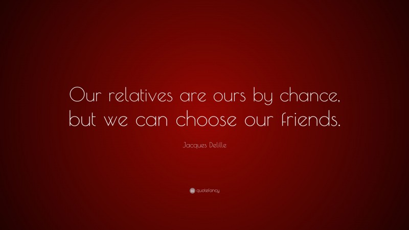 Jacques Delille Quote: “Our relatives are ours by chance, but we can choose our friends.”