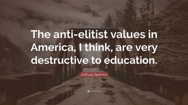Joshua Jackson Quote: “The anti-elitist values in America, I think, are very destructive to education.”