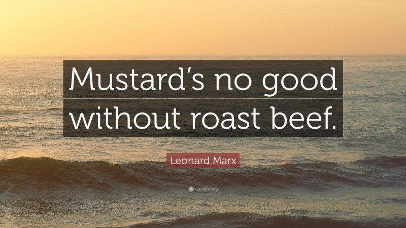 Leonard Marx Quote: “Mustard’s no good without roast beef.”