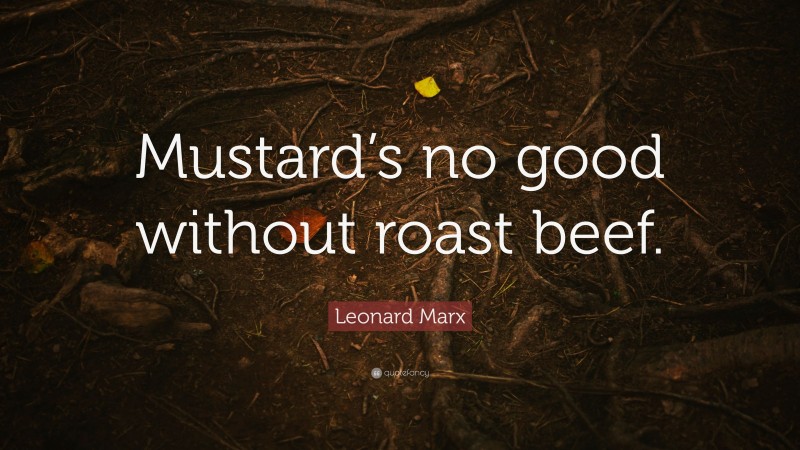 Leonard Marx Quote: “Mustard’s no good without roast beef.”