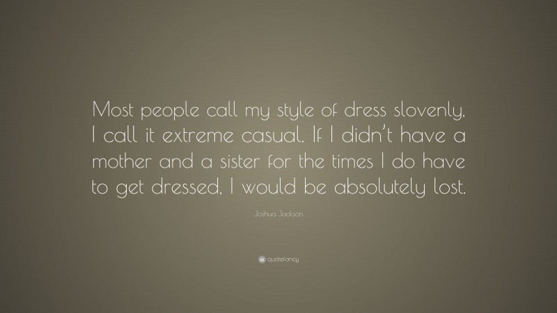 Joshua Jackson Quote: “Most people call my style of dress slovenly, I call it extreme casual. If I didn’t have a mother and a sister for the times I do have to get dressed, I would be absolutely lost.”