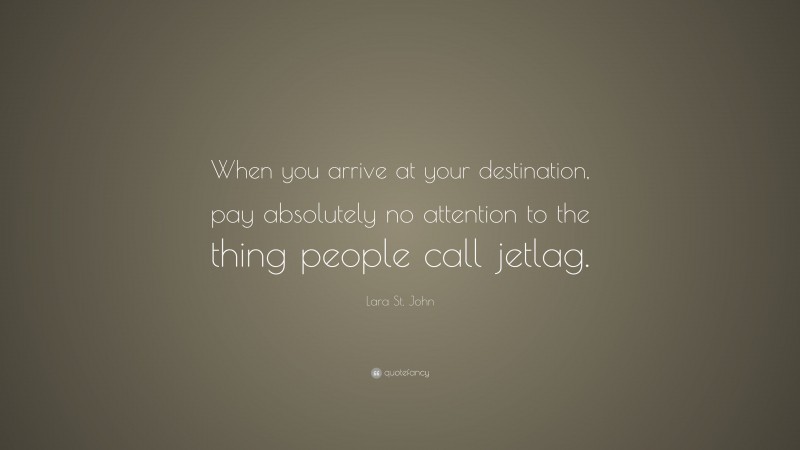 Lara St. John Quote: “When you arrive at your destination, pay absolutely no attention to the thing people call jetlag.”