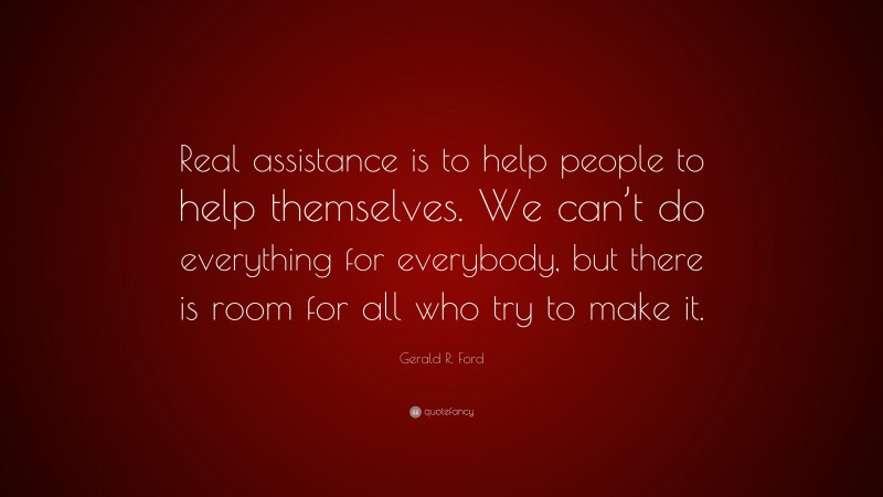 Gerald R. Ford Quote: “Real assistance is to help people to help themselves. We can’t do everything for everybody, but there is room for all who try to make it.”