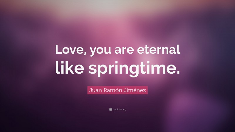 Juan Ramón Jiménez Quote: “Love, you are eternal like springtime.”