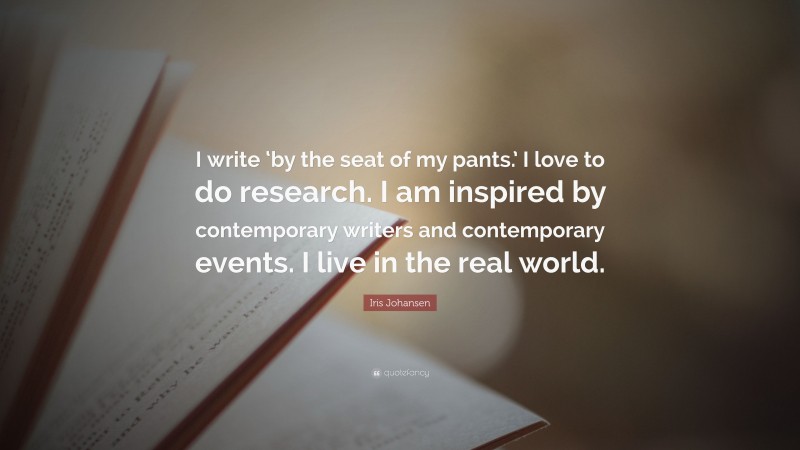Iris Johansen Quote: “I write ‘by the seat of my pants.’ I love to do research. I am inspired by contemporary writers and contemporary events. I live in the real world.”