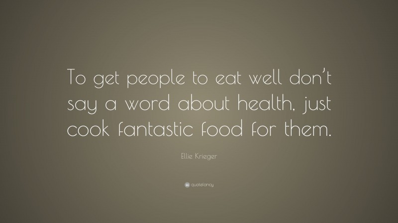 Ellie Krieger Quote: “To get people to eat well don’t say a word about health, just cook fantastic food for them.”