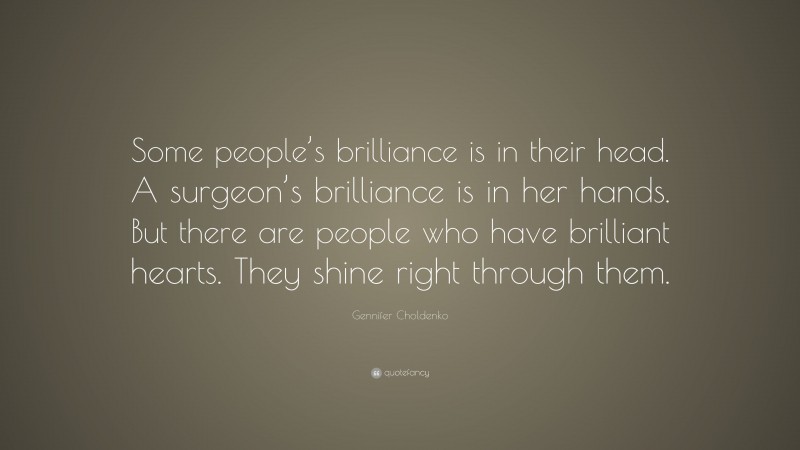 Gennifer Choldenko Quote: “Some people’s brilliance is in their head. A surgeon’s brilliance is in her hands. But there are people who have brilliant hearts. They shine right through them.”