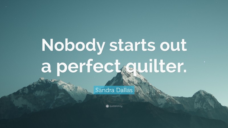 Sandra Dallas Quote: “Nobody starts out a perfect quilter.”
