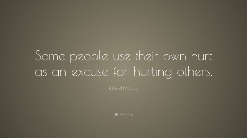 Roland Merullo Quote: “Some people use their own hurt as an excuse for hurting others.”