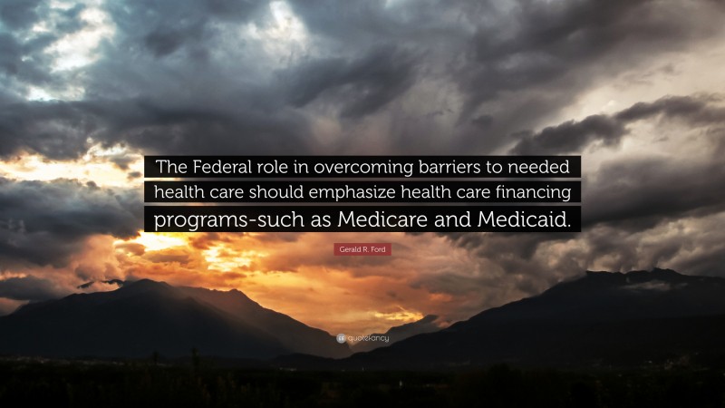 Gerald R. Ford Quote: “The Federal role in overcoming barriers to needed health care should emphasize health care financing programs-such as Medicare and Medicaid.”