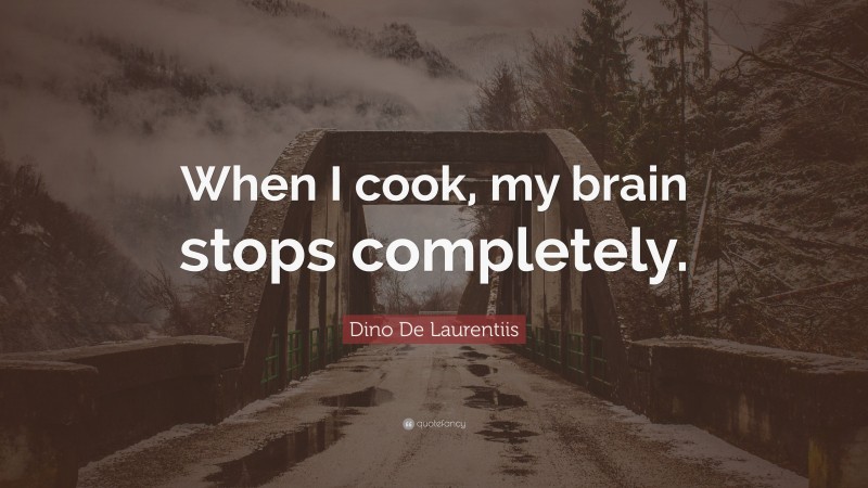 Dino De Laurentiis Quote: “When I cook, my brain stops completely.”