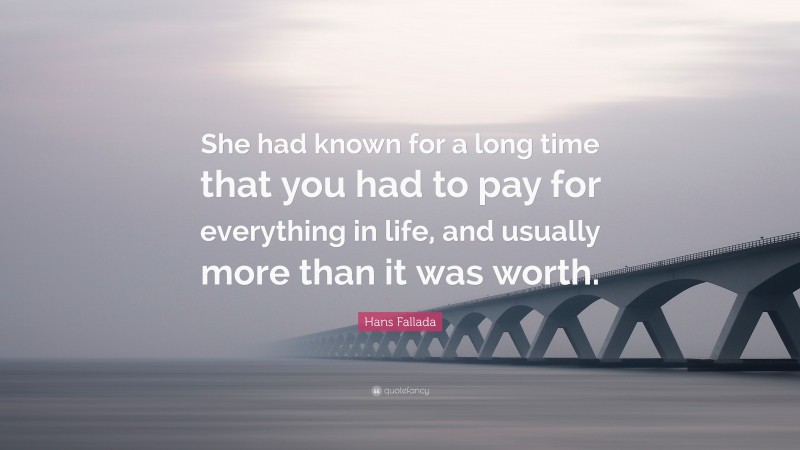 Hans Fallada Quote: “She had known for a long time that you had to pay for everything in life, and usually more than it was worth.”