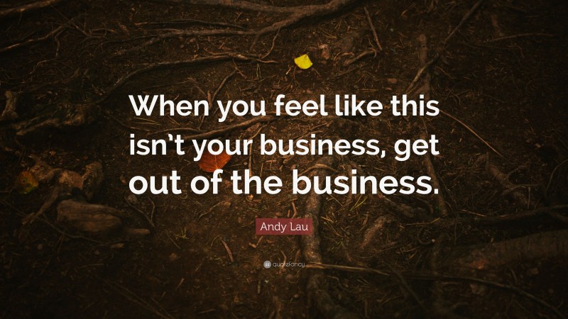 Andy Lau Quote: “When you feel like this isn’t your business, get out of the business.”