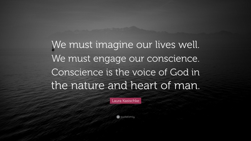 Laura Kasischke Quote: “We must imagine our lives well. We must engage our conscience. Conscience is the voice of God in the nature and heart of man.”
