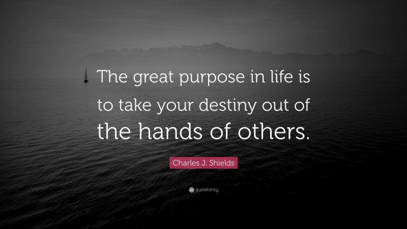 Charles J. Shields Quote: “The great purpose in life is to take your destiny out of the hands of others.”