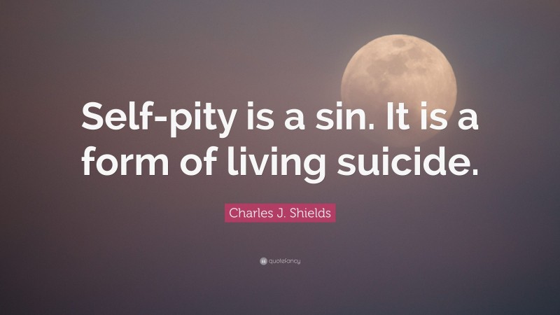 Charles J. Shields Quote: “Self-pity is a sin. It is a form of living suicide.”