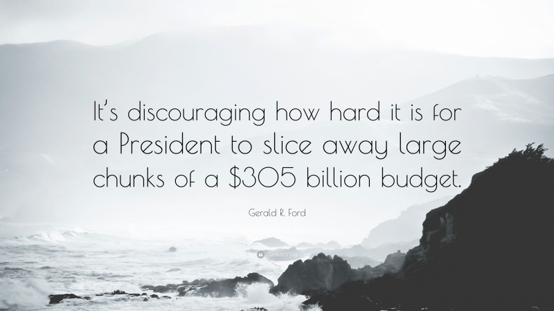 Gerald R. Ford Quote: “It’s discouraging how hard it is for a President to slice away large chunks of a $305 billion budget.”
