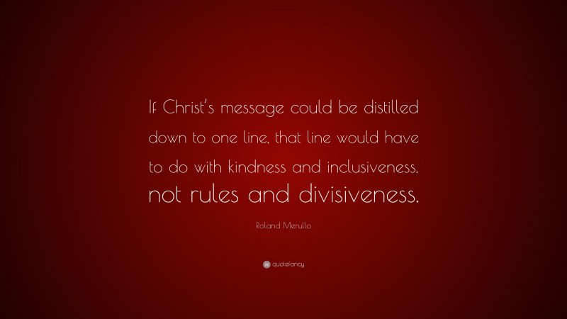 Roland Merullo Quote: “If Christ’s message could be distilled down to one line, that line would have to do with kindness and inclusiveness, not rules and divisiveness.”