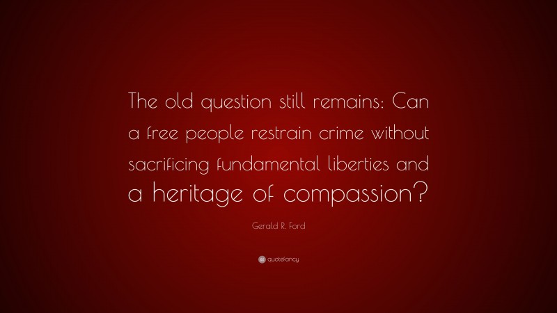 Gerald R. Ford Quote: “The old question still remains: Can a free people restrain crime without sacrificing fundamental liberties and a heritage of compassion?”