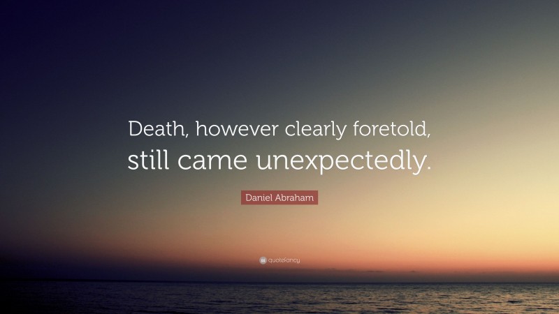 Daniel Abraham Quote: “Death, however clearly foretold, still came unexpectedly.”