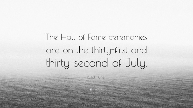 Ralph Kiner Quote: “The Hall of Fame ceremonies are on the thirty-first and thirty-second of July.”