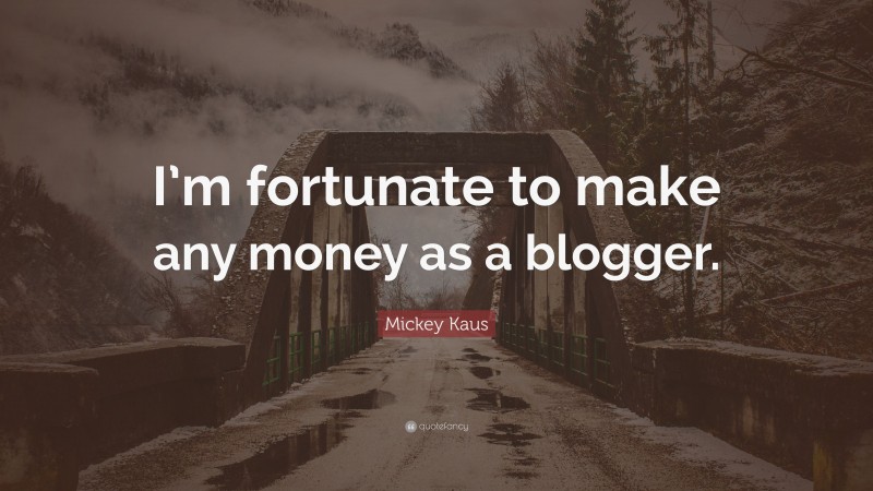 Mickey Kaus Quote: “I’m fortunate to make any money as a blogger.”
