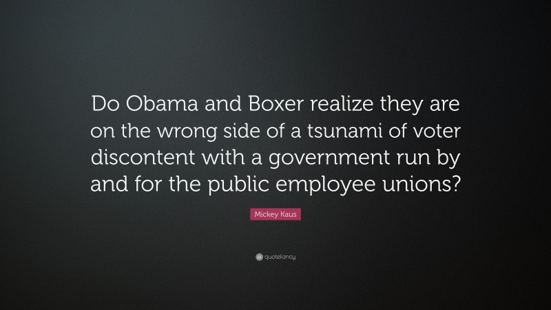 Mickey Kaus Quote: “Do Obama and Boxer realize they are on the wrong side of a tsunami of voter discontent with a government run by and for the public employee unions?”