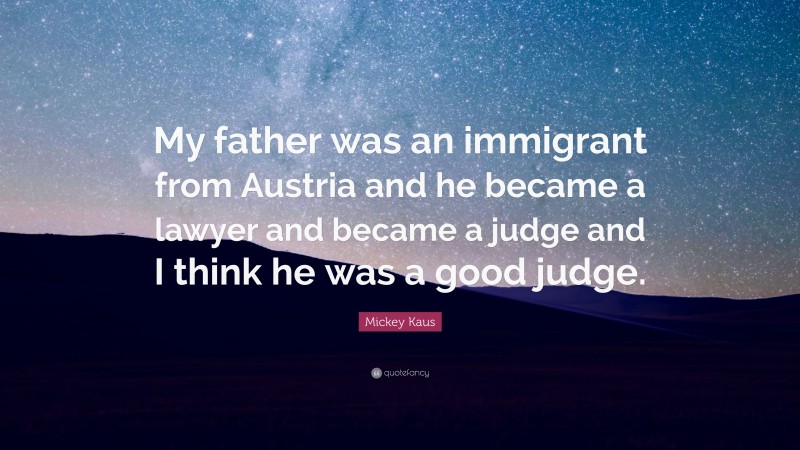 Mickey Kaus Quote: “My father was an immigrant from Austria and he became a lawyer and became a judge and I think he was a good judge.”