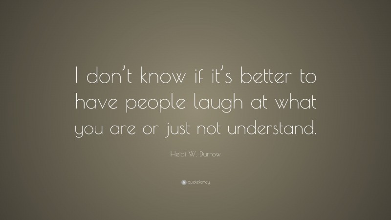 Heidi W. Durrow Quote: “I don’t know if it’s better to have people laugh at what you are or just not understand.”